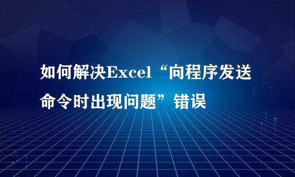 如何解决Excel“向程序发送命令时出现问题”错误
