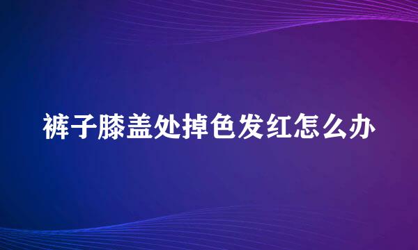 裤子膝盖处掉色发红怎么办