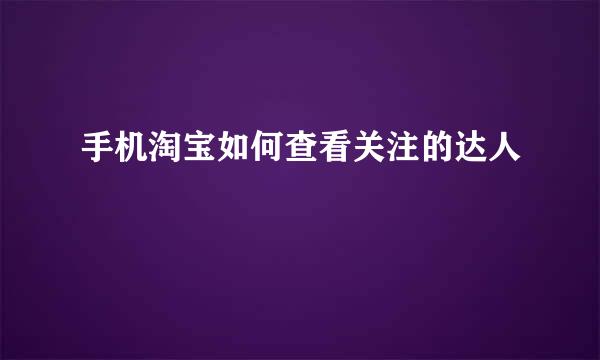 手机淘宝如何查看关注的达人