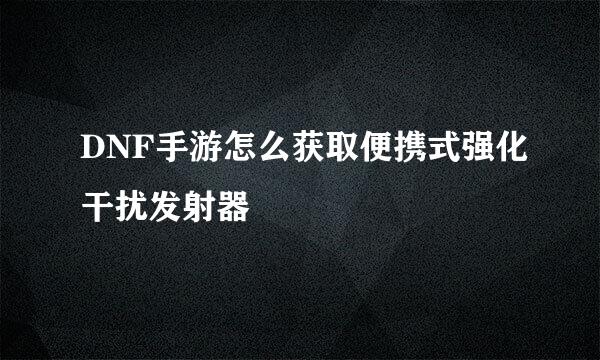 DNF手游怎么获取便携式强化干扰发射器