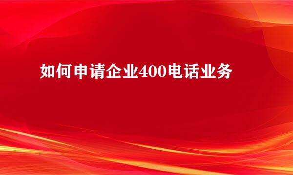 如何申请企业400电话业务