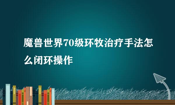 魔兽世界70级环牧治疗手法怎么闭环操作
