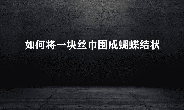 如何将一块丝巾围成蝴蝶结状