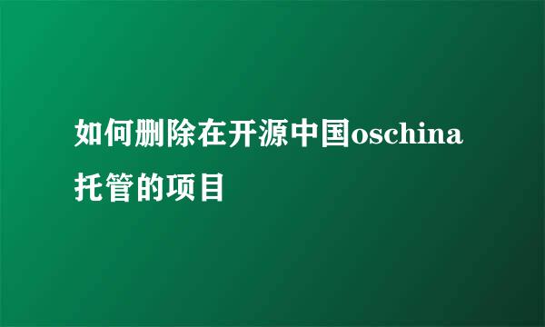 如何删除在开源中国oschina托管的项目