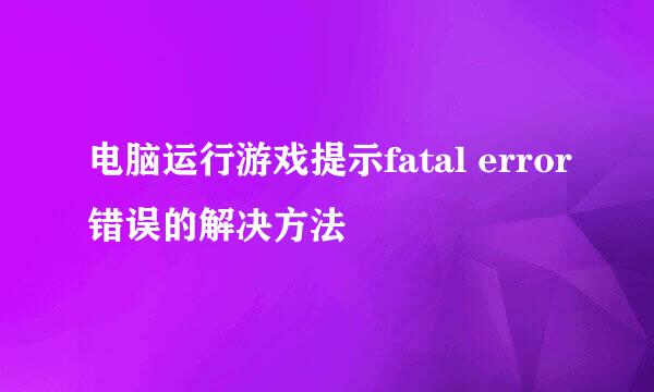 电脑运行游戏提示fatal error错误的解决方法