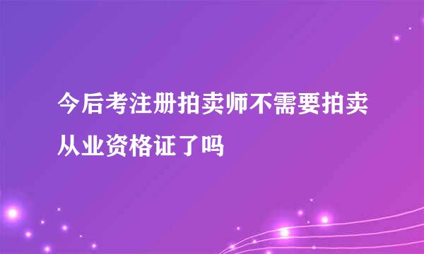 今后考注册拍卖师不需要拍卖从业资格证了吗