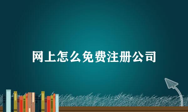 网上怎么免费注册公司