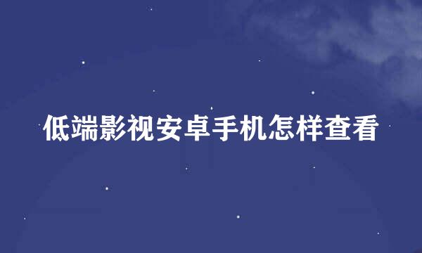 低端影视安卓手机怎样查看
