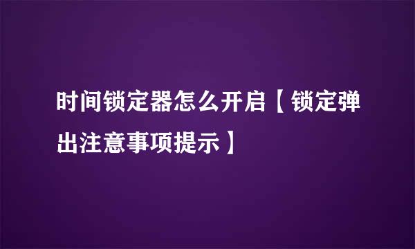 时间锁定器怎么开启【锁定弹出注意事项提示】