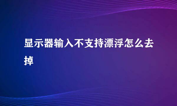 显示器输入不支持漂浮怎么去掉
