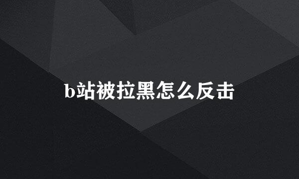 b站被拉黑怎么反击