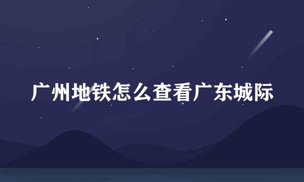 广州地铁怎么查看广东城际