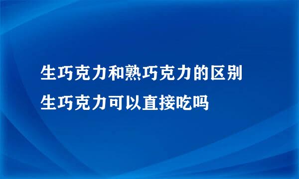 生巧克力和熟巧克力的区别 生巧克力可以直接吃吗