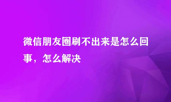 微信朋友圈刷不出来是怎么回事,怎么解决