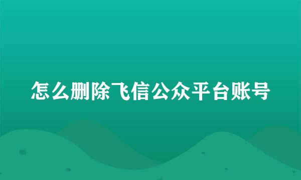 怎么删除飞信公众平台账号