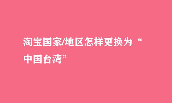 淘宝国家/地区怎样更换为“中国台湾”