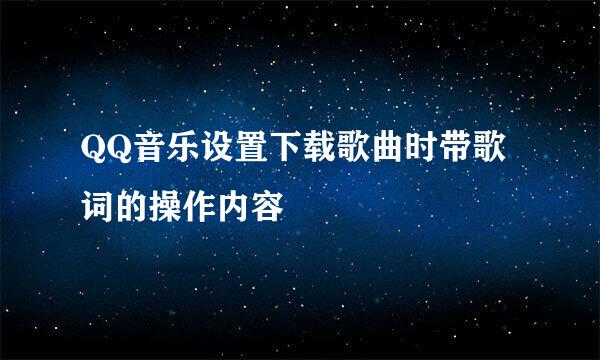 QQ音乐设置下载歌曲时带歌词的操作内容