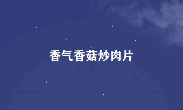 香气香菇炒肉片