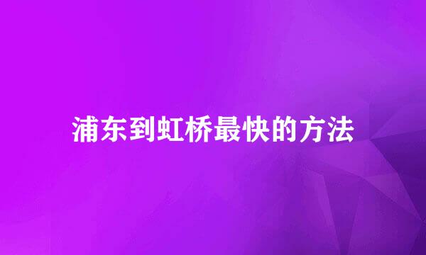 浦东到虹桥最快的方法