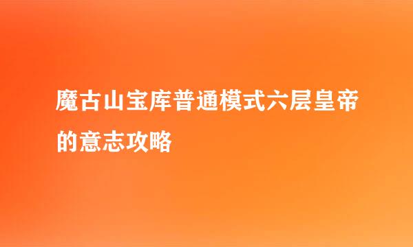 魔古山宝库普通模式六层皇帝的意志攻略
