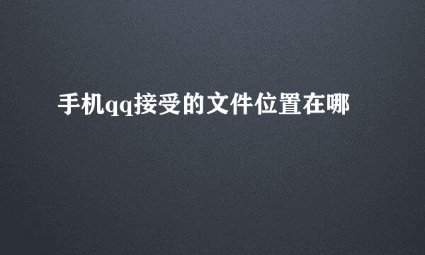手机qq接受的文件位置在哪