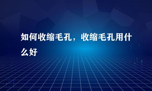 如何收缩毛孔，收缩毛孔用什么好