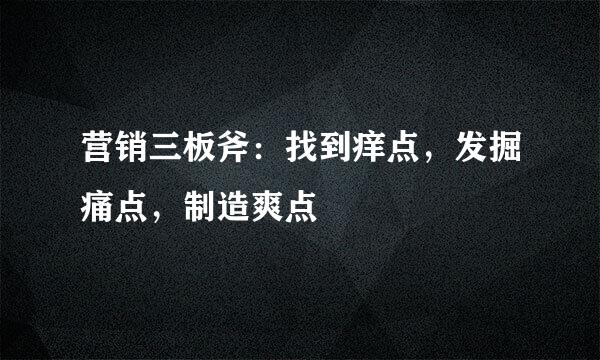 营销三板斧:找到痒点,发掘痛点,制造爽点