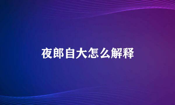 夜郎自大怎么解释