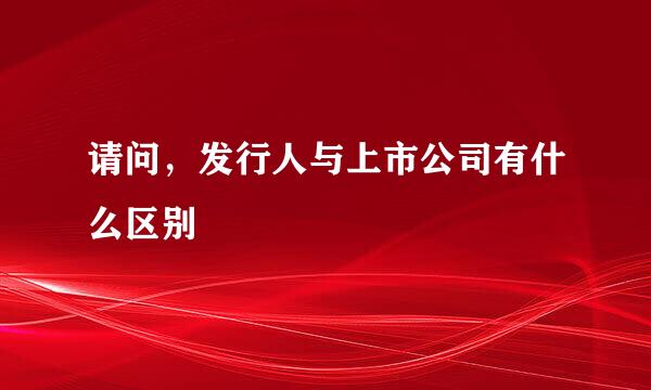 请问，发行人与上市公司有什么区别