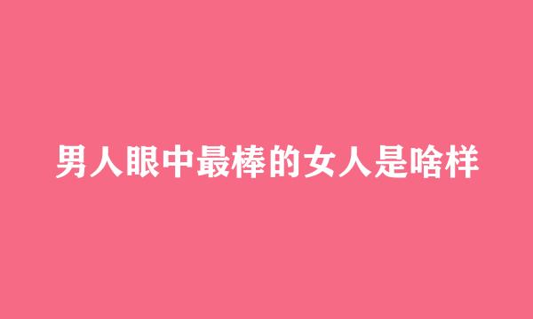 男人眼中最棒的女人是啥样