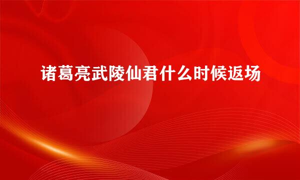 诸葛亮武陵仙君什么时候返场