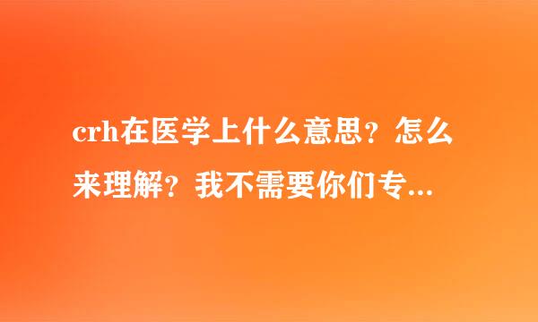 crh在医学上什么意思？怎么来理解？我不需要你们专业人士的专业术语来解释这句话。通俗一些什么意思