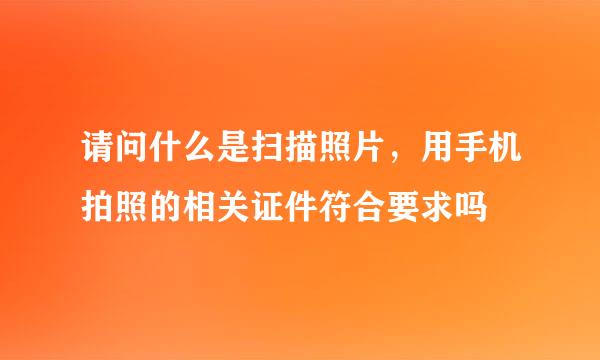 请问什么是扫描照片，用手机拍照的相关证件符合要求吗