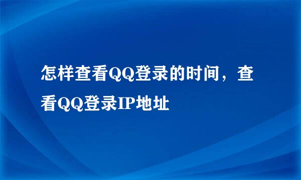 怎样查看QQ登录的时间，查看QQ登录IP地址