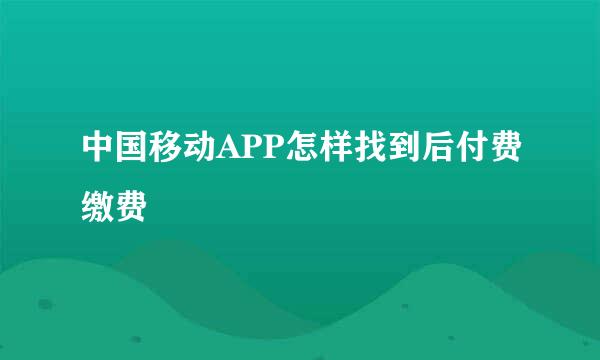 中国移动APP怎样找到后付费缴费