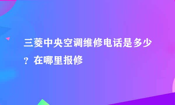 三菱中央空调维修电话是多少?在哪里报修