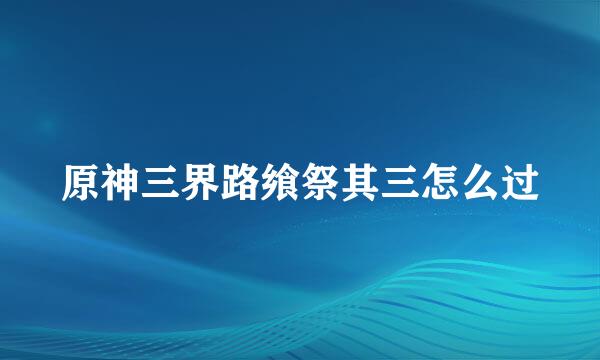 原神三界路飨祭其三怎么过