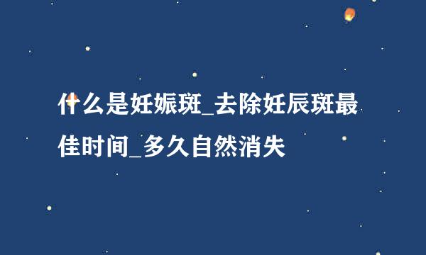 什么是妊娠斑_去除妊辰斑最佳时间_多久自然消失