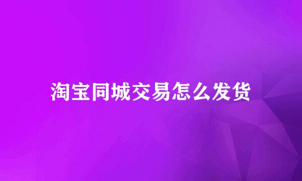 淘宝同城交易怎么发货