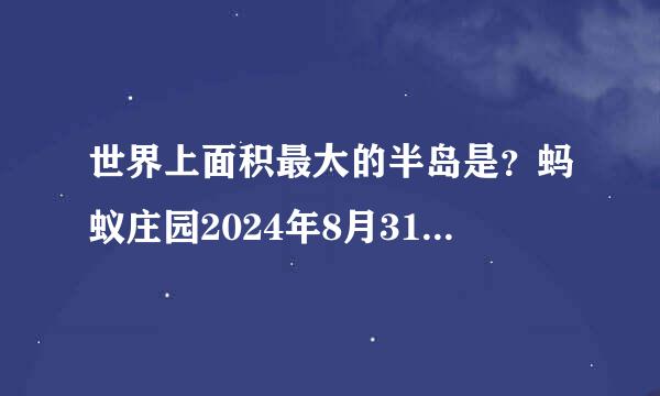 世界上面积最大的半岛是？蚂蚁庄园2024年8月31日问题答案