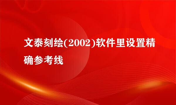文泰刻绘(2002)软件里设置精确参考线