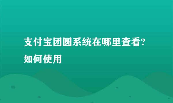 支付宝团圆系统在哪里查看?如何使用