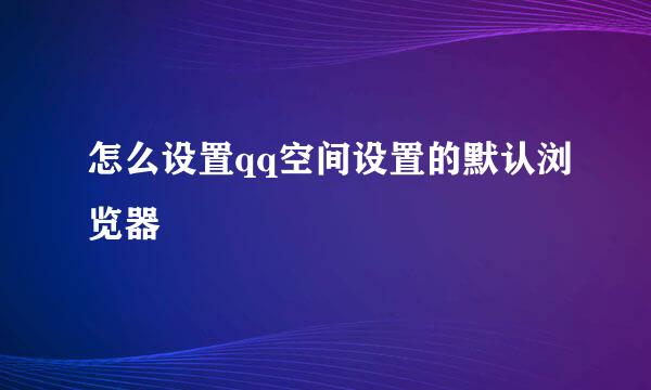 怎么设置qq空间设置的默认浏览器