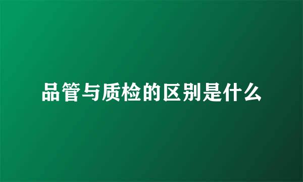 品管与质检的区别是什么