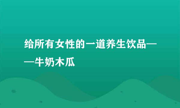 给所有女性的一道养生饮品——牛奶木瓜