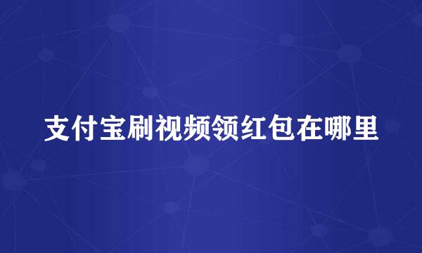 支付宝刷视频领红包在哪里