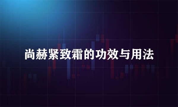 尚赫紧致霜的功效与用法