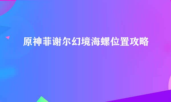原神菲谢尔幻境海螺位置攻略