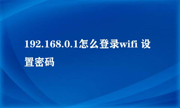 192.168.0.1怎么登录wifi 设置密码