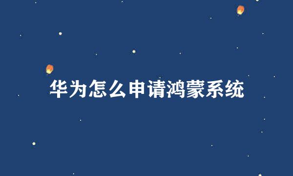 华为怎么申请鸿蒙系统